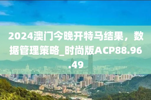 2024澳门今晚开特马结果，数据管理策略_时尚版ACP88.96.49