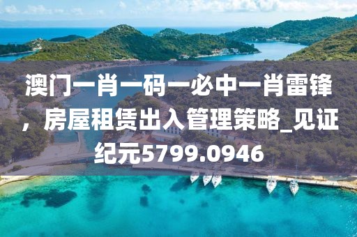 澳门一肖一码一必中一肖雷锋，房屋租赁出入管理策略_见证纪元5799.0946