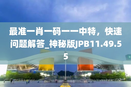 最准一肖一码一一中特，快速问题解答_神秘版JPB11.49.55