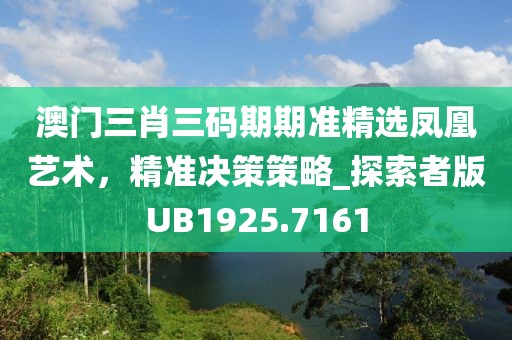 澳门三肖三码期期准精选凤凰艺术，精准决策策略_探索者版UB1925.7161