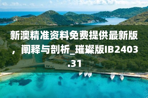 新澳精准资料免费提供最新版，阐释与剖析_璀璨版IB2403.31