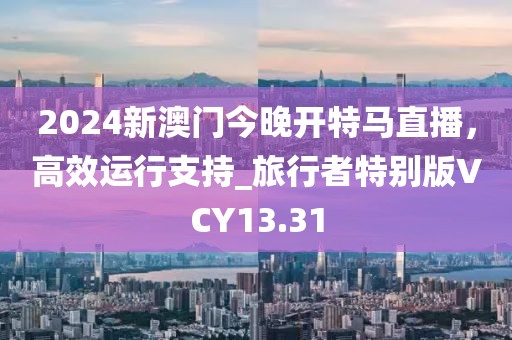 2024新澳门今晚开特马直播，高效运行支持_旅行者特别版VCY13.31