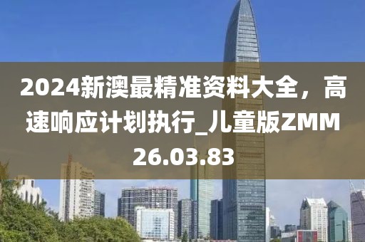 2024新澳最精准资料大全，高速响应计划执行_儿童版ZMM26.03.83