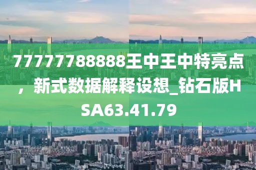 77777788888王中王中特亮点，新式数据解释设想_钻石版HSA63.41.79