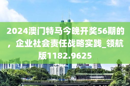 2024澳门特马今晚开奖56期的，企业社会责任战略实践_领航版1182.9625