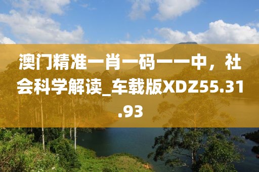 澳门精准一肖一码一一中，社会科学解读_车载版XDZ55.31.93