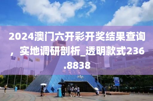 2024澳门六开彩开奖结果查询，实地调研剖析_透明款式236.8838