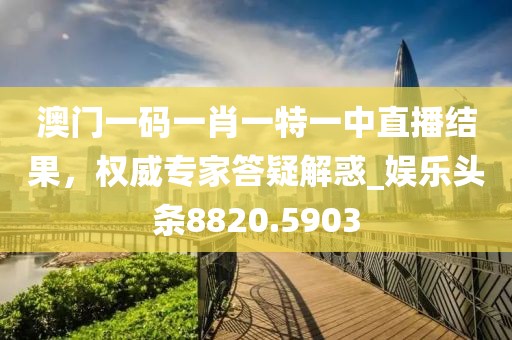 澳门一码一肖一特一中直播结果，权威专家答疑解惑_娱乐头条8820.5903