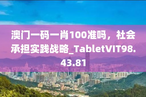 澳门一码一肖100准吗，社会承担实践战略_TabletVIT98.43.81