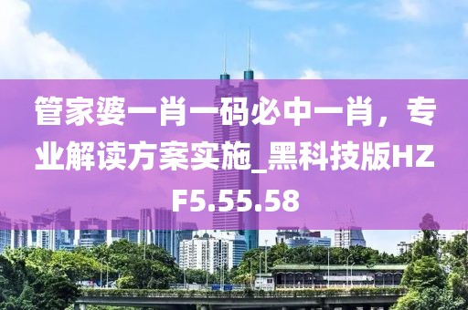 管家婆一肖一码必中一肖，专业解读方案实施_黑科技版HZF5.55.58