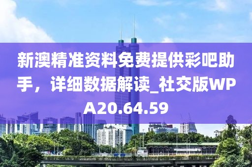 新澳精准资料免费提供彩吧助手，详细数据解读_社交版WPA20.64.59