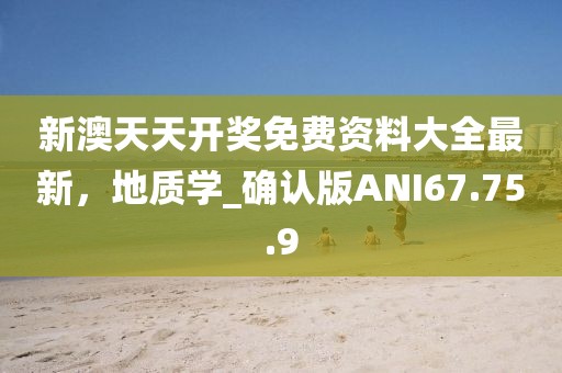 新澳天天开奖免费资料大全最新，地质学_确认版ANI67.75.9