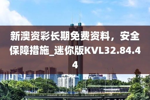 新澳资彩长期免费资料，安全保障措施_迷你版KVL32.84.44