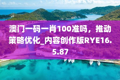 澳门一码一肖100准吗，推动策略优化_内容创作版RYE16.5.87