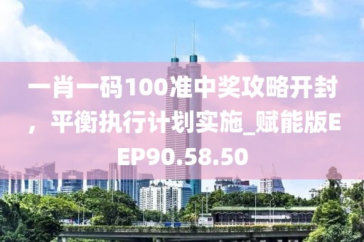 一肖一码100准中奖攻略开封，平衡执行计划实施_赋能版EEP90.58.50