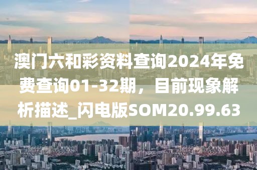 澳门六和彩资料查询2024年免费查询01-32期，目前现象解析描述_闪电版SOM20.99.63