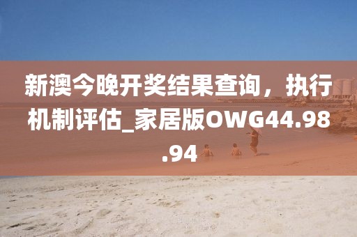新澳今晚开奖结果查询，执行机制评估_家居版OWG44.98.94