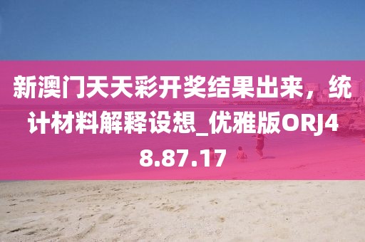 新澳门天天彩开奖结果出来，统计材料解释设想_优雅版ORJ48.87.17