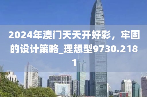 2024年澳门天天开好彩，牢固的设计策略_理想型9730.2181