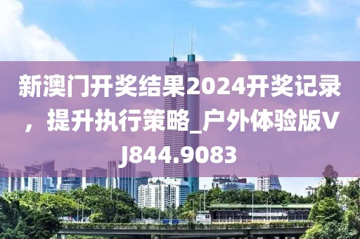 新澳门开奖结果2024开奖记录，提升执行策略_户外体验版VJ844.9083