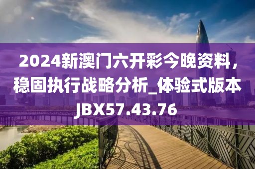 2024新澳门六开彩今晚资料，稳固执行战略分析_体验式版本JBX57.43.76