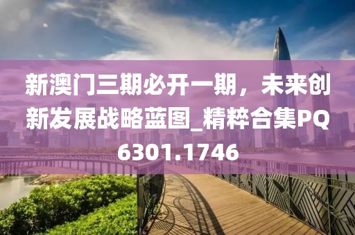 新澳门三期必开一期，未来创新发展战略蓝图_精粹合集PQ6301.1746