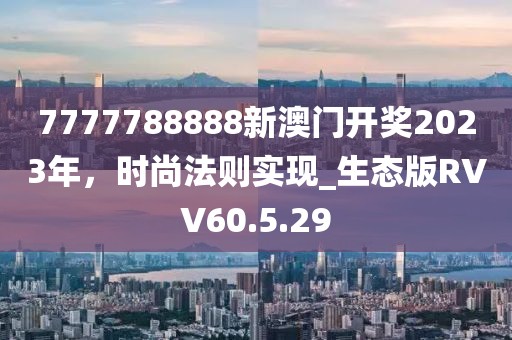 7777788888新澳门开奖2023年，时尚法则实现_生态版RVV60.5.29