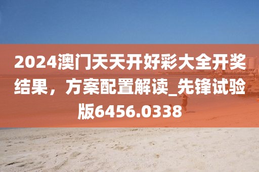 2024澳门天天开好彩大全开奖结果，方案配置解读_先锋试验版6456.0338