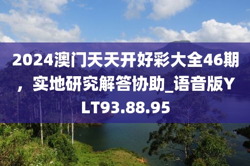 2024澳门天天开好彩大全46期，实地研究解答协助_语音版YLT93.88.95