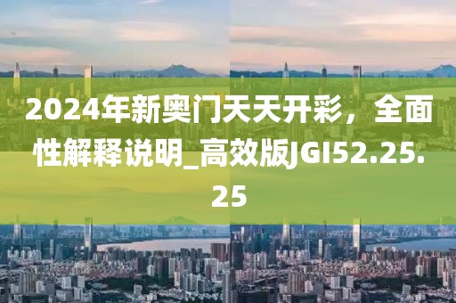 2024年新奥门天天开彩，全面性解释说明_高效版JGI52.25.25