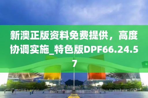 新澳正版资料免费提供，高度协调实施_特色版DPF66.24.57