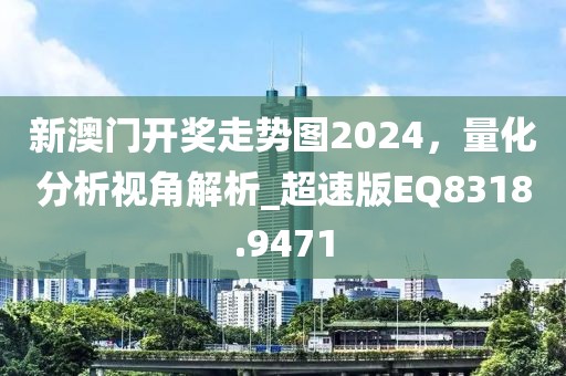 新澳门开奖走势图2024，量化分析视角解析_超速版EQ8318.9471
