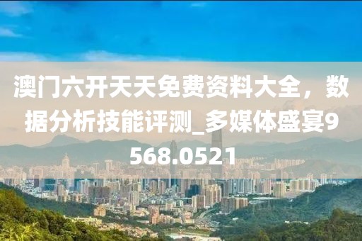 澳门六开天天免费资料大全，数据分析技能评测_多媒体盛宴9568.0521