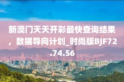 新澳门天天开彩最快查询结果，数据导向计划_时尚版BJF72.74.56