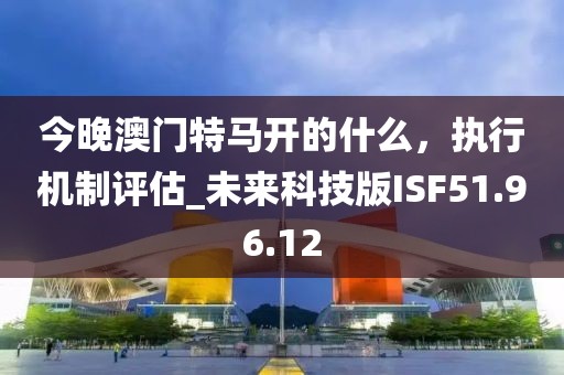 今晚澳门特马开的什么，执行机制评估_未来科技版ISF51.96.12