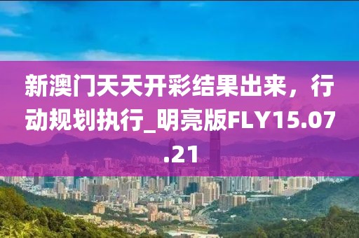 新澳门天天开彩结果出来，行动规划执行_明亮版FLY15.07.21