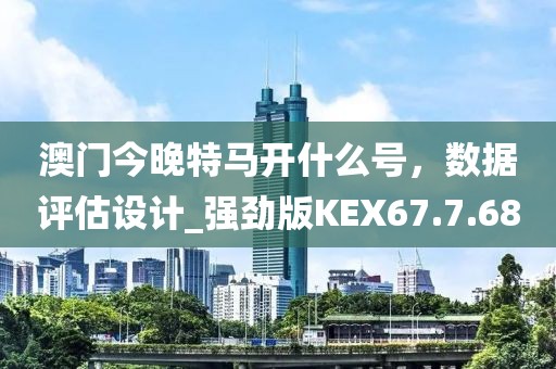 澳门今晚特马开什么号，数据评估设计_强劲版KEX67.7.68