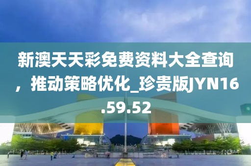 新澳天天彩免费资料大全查询，推动策略优化_珍贵版JYN16.59.52