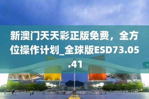 新澳门天天彩正版免费，全方位操作计划_全球版ESD73.05.41