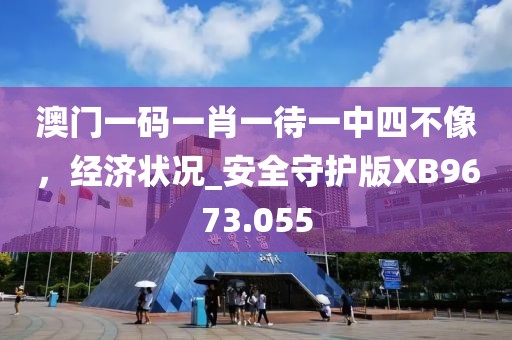 澳门一码一肖一待一中四不像，经济状况_安全守护版XB9673.055