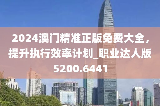 2024澳门精准正版免费大全，提升执行效率计划_职业达人版5200.6441