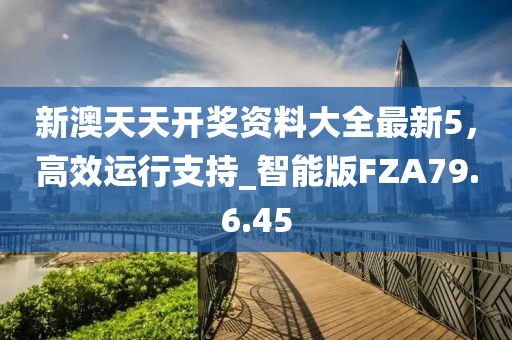 新澳天天开奖资料大全最新5，高效运行支持_智能版FZA79.6.45