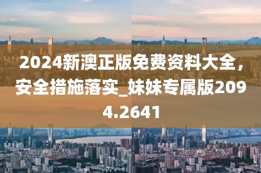 2024新澳正版免费资料大全，安全措施落实_妹妹专属版2094.2641