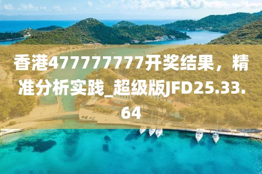 香港477777777开奖结果，精准分析实践_超级版JFD25.33.64