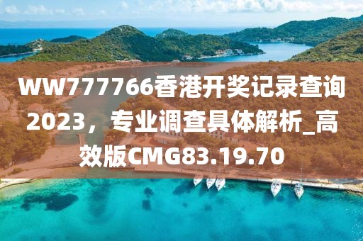 WW777766香港开奖记录查询2023，专业调查具体解析_高效版CMG83.19.70