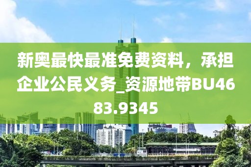 新奥最快最准免费资料，承担企业公民义务_资源地带BU4683.9345