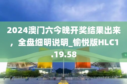 2024澳门六今晚开奖结果出来，全盘细明说明_愉悦版HLC1.19.58
