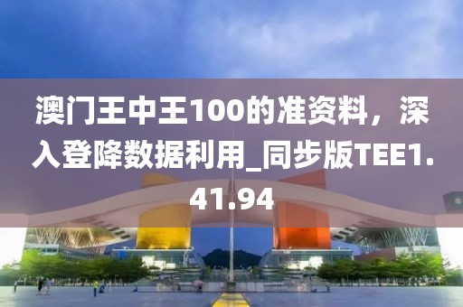 澳门王中王100的准资料，深入登降数据利用_同步版TEE1.41.94