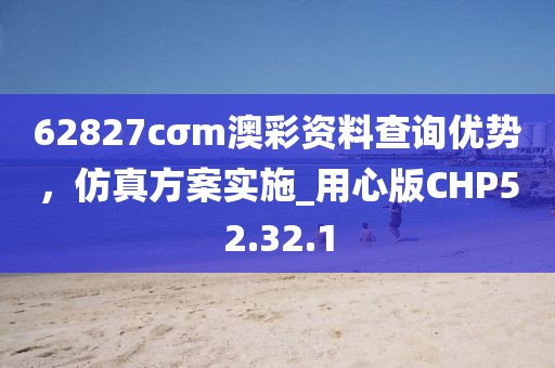 62827cσm澳彩资料查询优势，仿真方案实施_用心版CHP52.32.1
