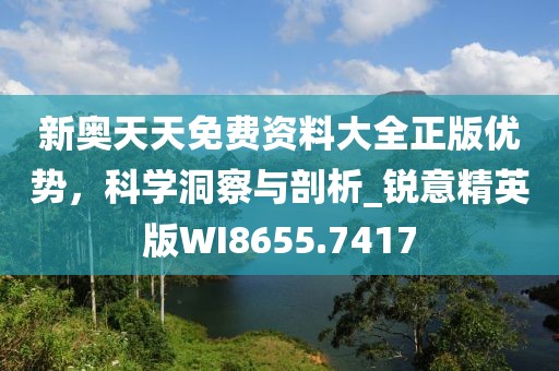 新奥天天免费资料大全正版优势，科学洞察与剖析_锐意精英版WI8655.7417